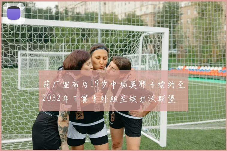 药厂宣布与19岁中场奥耶卡续约至2032年下赛季外租至埃尔沃斯堡