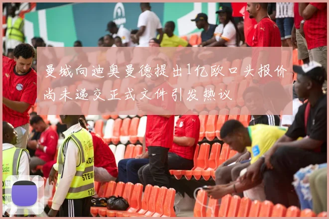 曼城向迪奥曼德提出1亿欧口头报价尚未递交正式文件引发热议