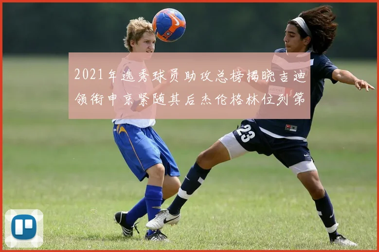 2021年选秀球员助攻总榜揭晓吉迪领衔申京紧随其后杰伦格林位列第八